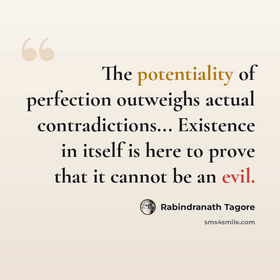 “The potentiality of perfection outweighs actual contradictions... Existence in itself is here to prove that it cannot be an evil.” quote by Rabindranath Tagore