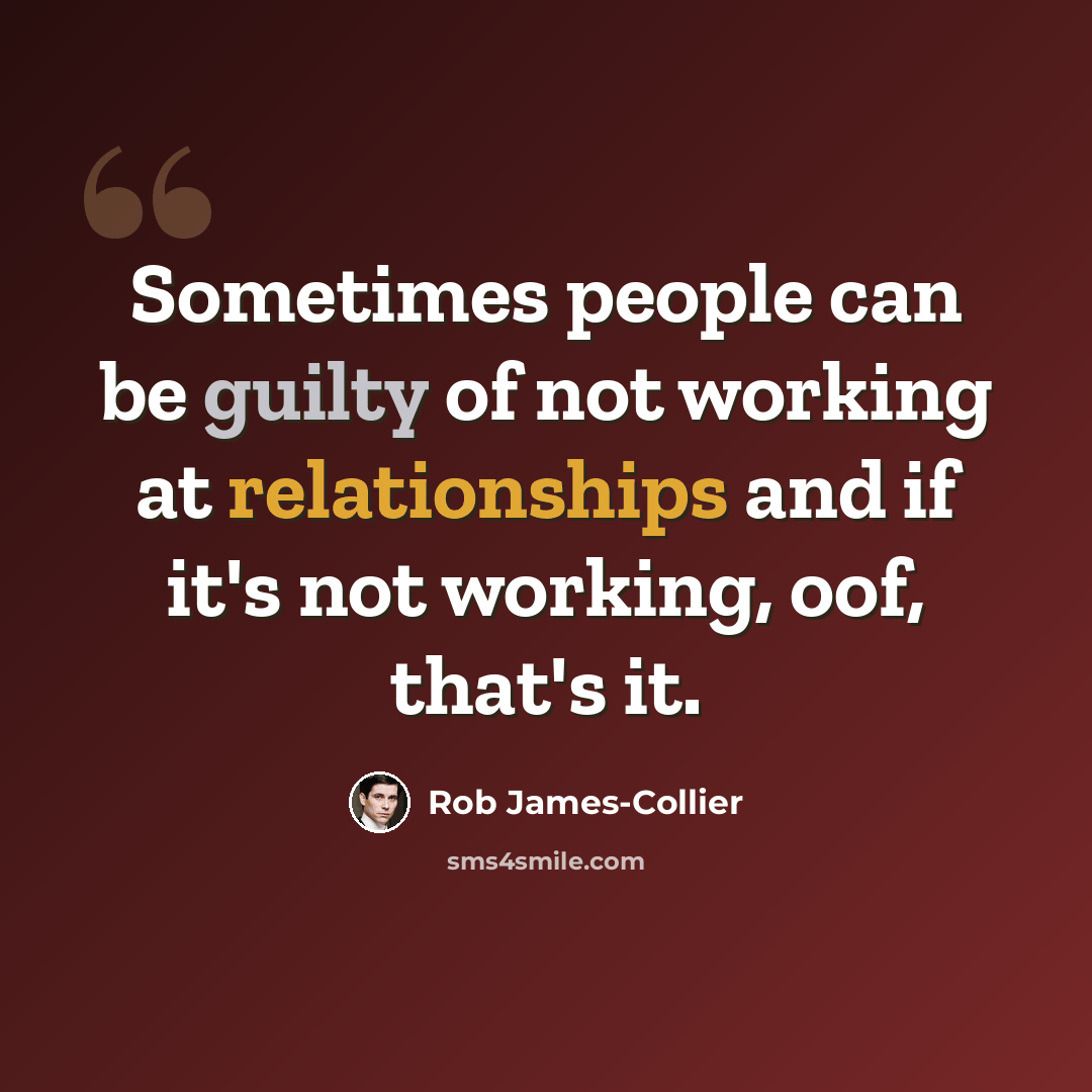 “Sometimes people can be guilty of not working at relationships and if it's not working, oof, that's it.” quote by Rob James-Collier