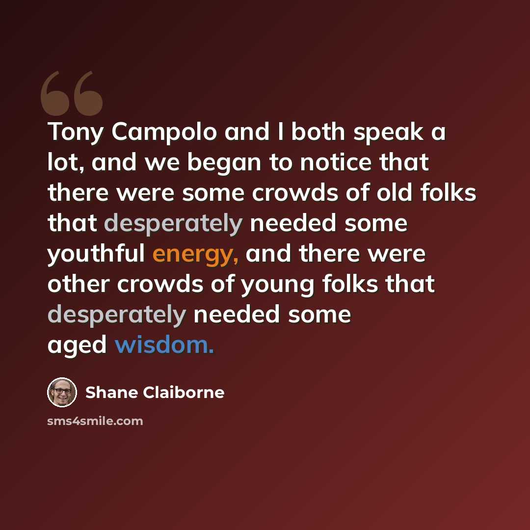 “Tony Campolo and I both speak a lot, and we began to notice that there were some crowds of old folks that desperately needed some youthful energy, and there were other crowds of young folks that desperately needed some aged wisdom.” quote by Shane Claiborne