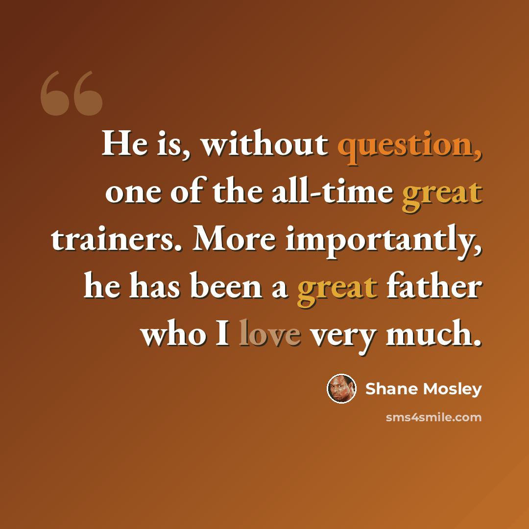 “He is, without question, one of the all-time great trainers. More importantly, he has been a great father who I love very much.” quote by Shane Mosley