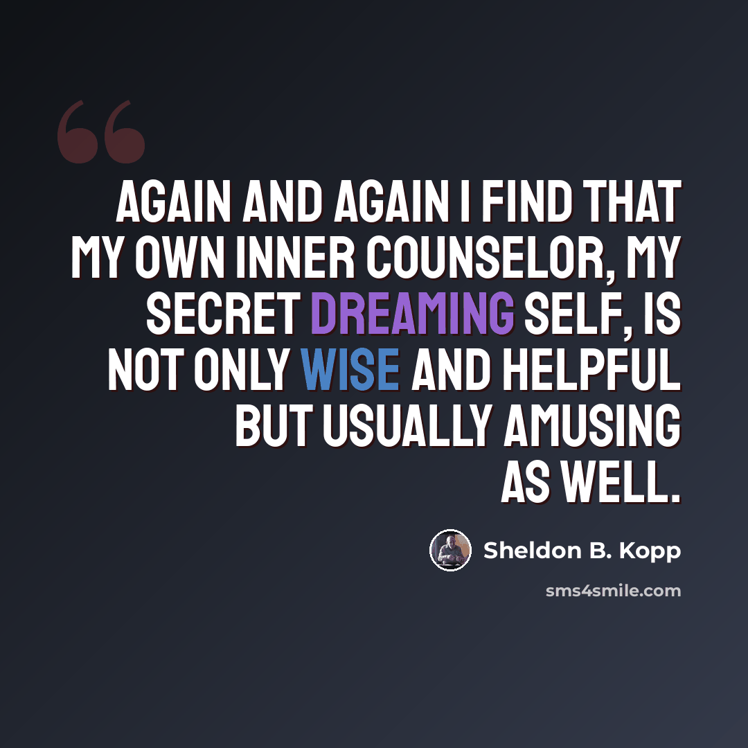 “Again and again I find that my own inner counselor, my secret dreaming self, is not only wise and helpful but usually amusing as well.” quote by Sheldon B. Kopp