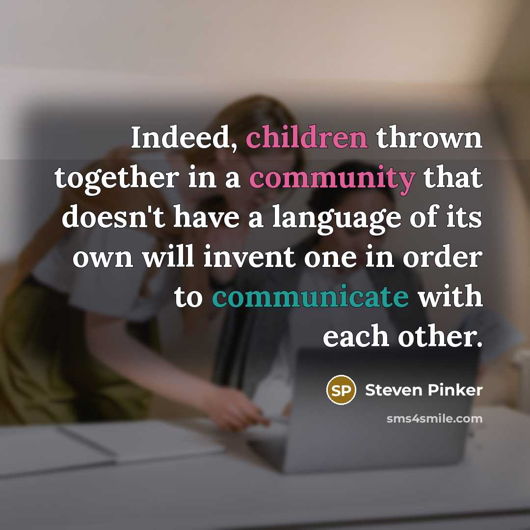 “Indeed, children thrown together in a community that doesn't have a language of its own will invent one in order to communicate with each other.” quote by Steven Pinker