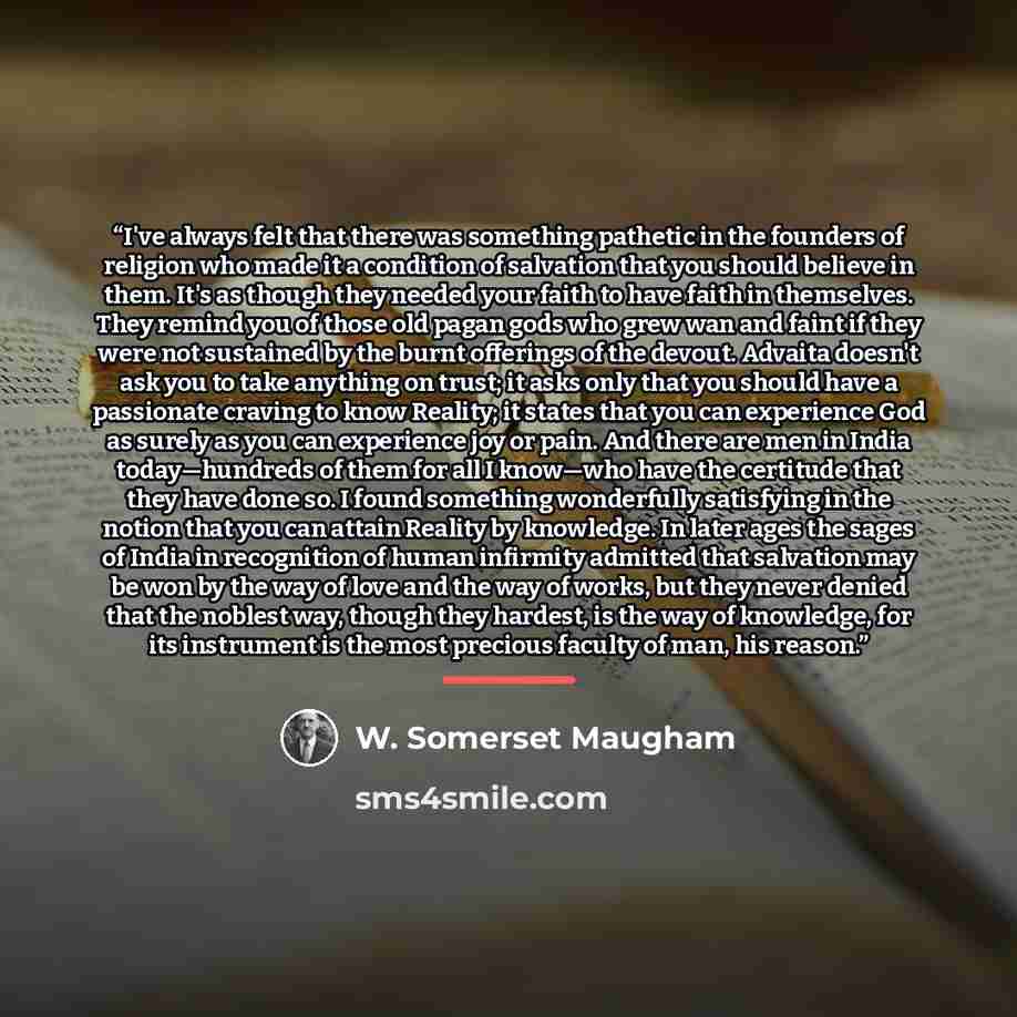 “I've always felt that there was something pathetic in the founders of religion who made it a condition of salvation that you should believe in them. It's as though they needed your faith to have faith in themselves. They remind you of those old pagan gods who grew wan and faint if they were not…” quote by W. Somerset Maugham