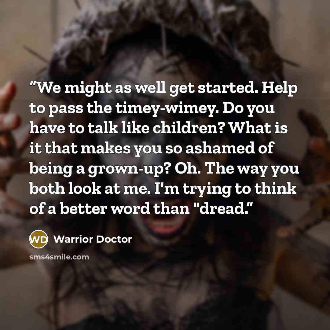 “We might as well get started. Help to pass the timey-wimey. Do you have to talk like children? What is it that makes you so ashamed of being a grown-up? Oh. The way you both look at me. I'm trying to think of a better word than "dread.” quote by Warrior Doctor