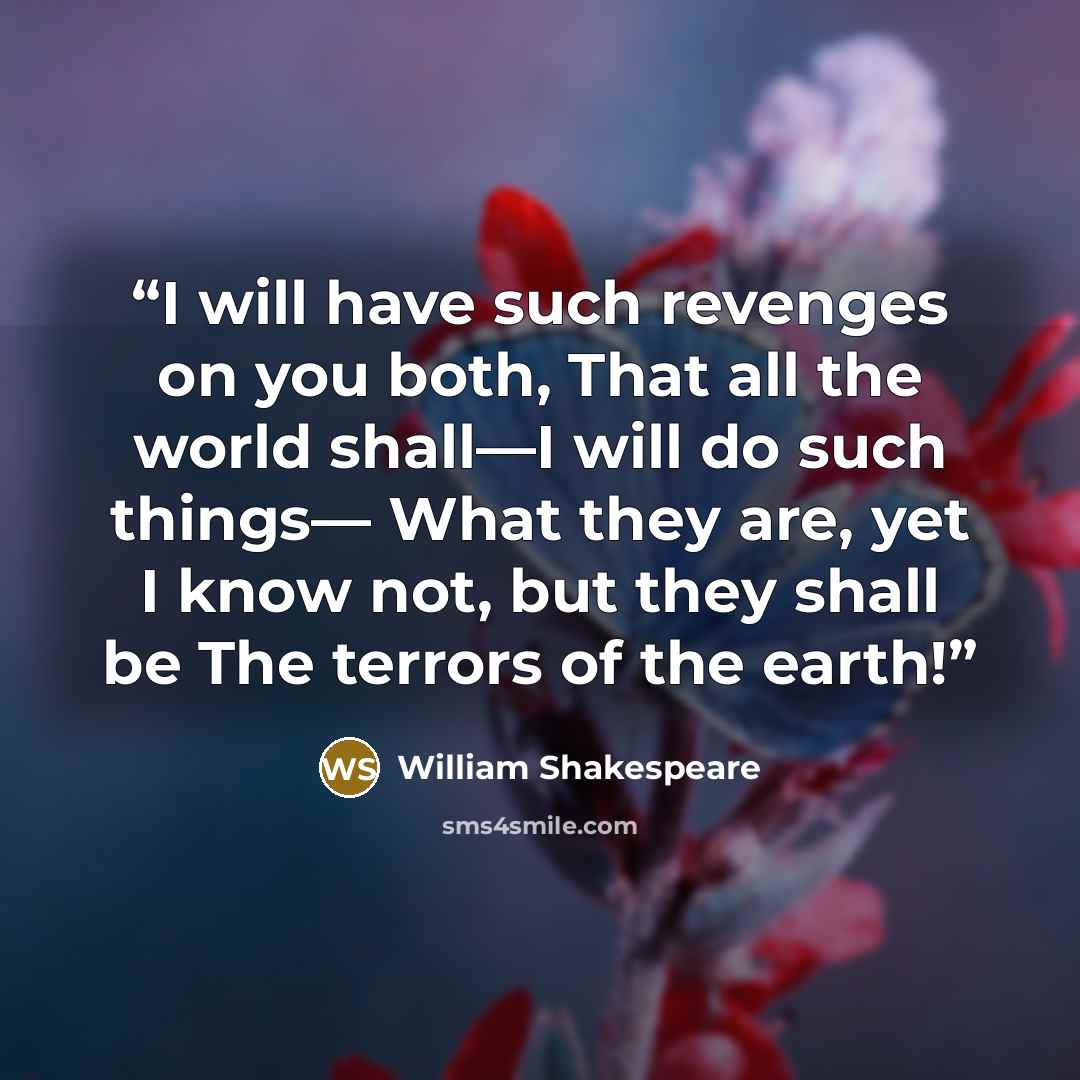“I will have such revenges on you both, That all the world shall—I will do such things— What they are, yet I know not, but they shall be The terrors of the earth!” quote by William Shakespeare