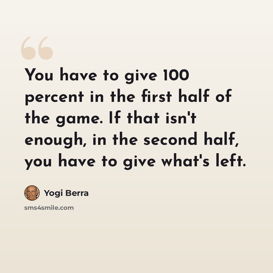“You have to give 100 percent in the first half of the game. If that isn't enough, in the second half, you have to give what's left.” quote by Yogi Berra