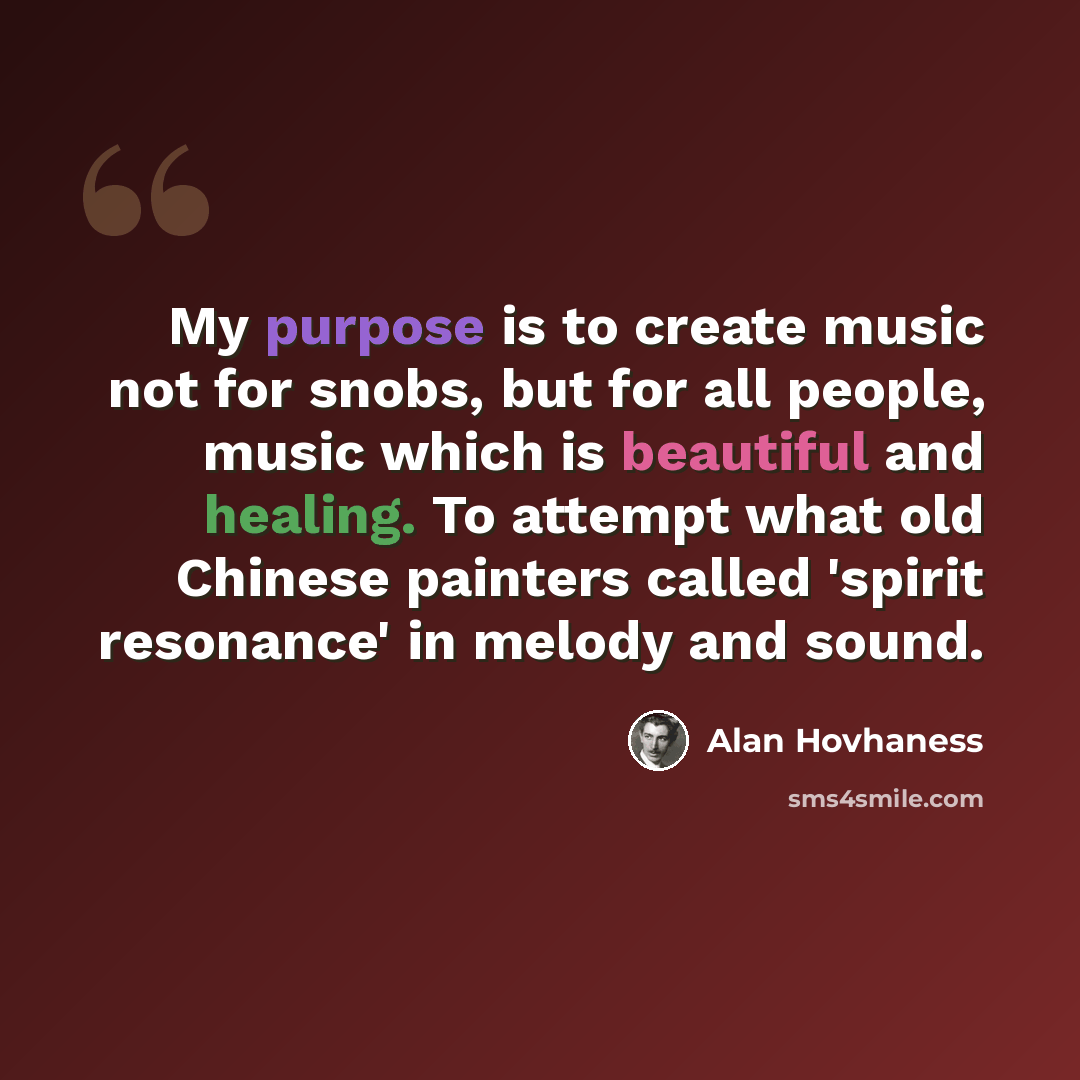 “My purpose is to create music not for snobs, but for all people, music which is beautiful and healing. To attempt what old Chinese painters called 'spirit resonance' in melody and sound.” quote by Alan Hovhaness