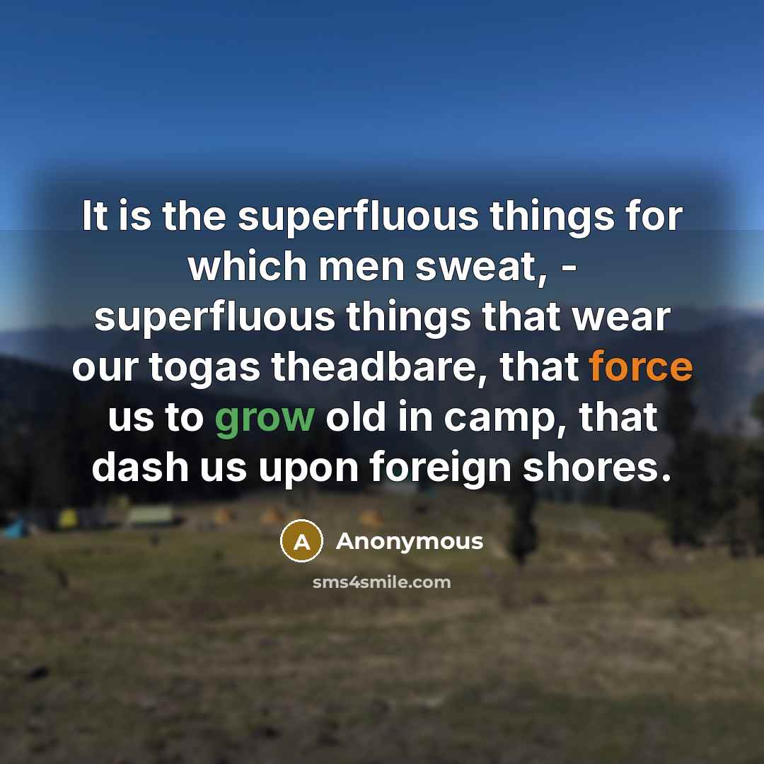 “It is the superfluous things for which men sweat, - superfluous things that wear our togas theadbare, that force us to grow old in camp, that dash us upon foreign shores.” quote by Anonymous