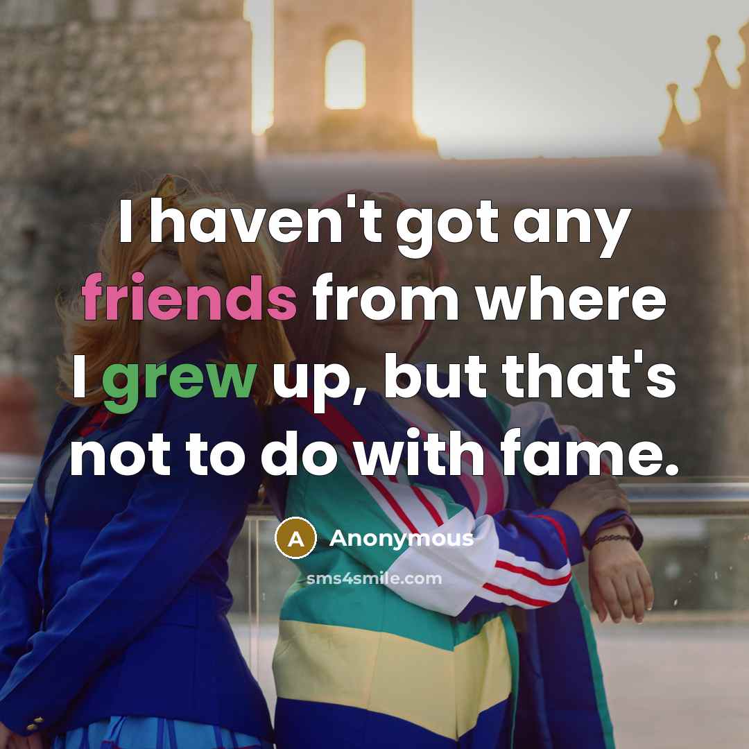 “I haven't got any friends from where I grew up, but that's not to do with fame.” quote by Anonymous