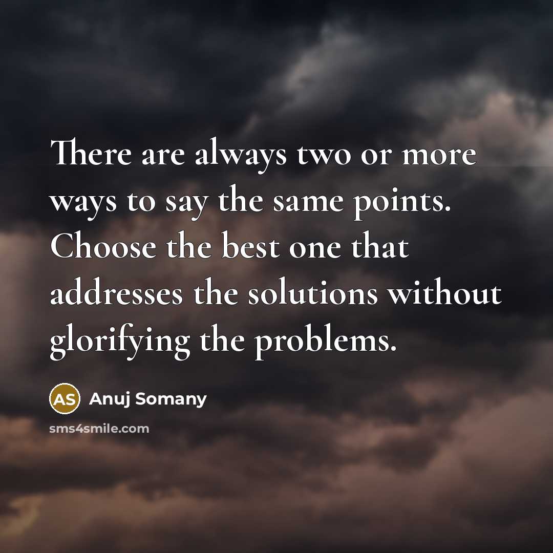 “There are always two or more ways to say the same points. Choose the best one that addresses the solutions without glorifying the problems.” quote by Anuj Somany
