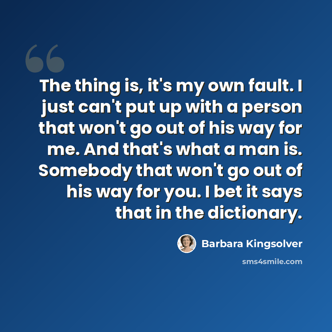 “The thing is, it's my own fault. I just can't put up with a person that won't go out of his way for me. And that's what a man is. Somebody that won't go out of his way for you. I bet it says that in the dictionary.” quote by Barbara Kingsolver