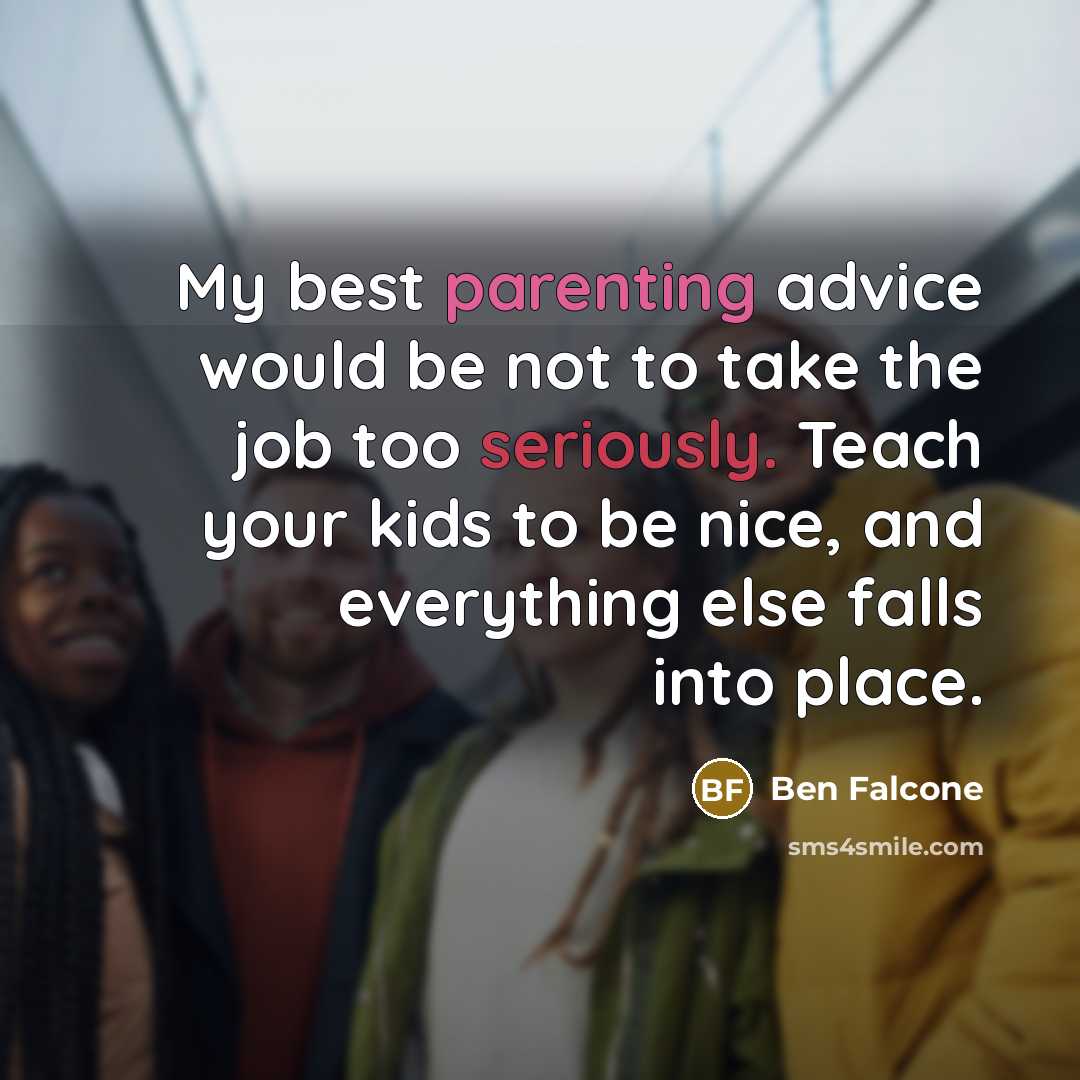 “My best parenting advice would be not to take the job too seriously. Teach your kids to be nice, and everything else falls into place.” quote by Ben Falcone