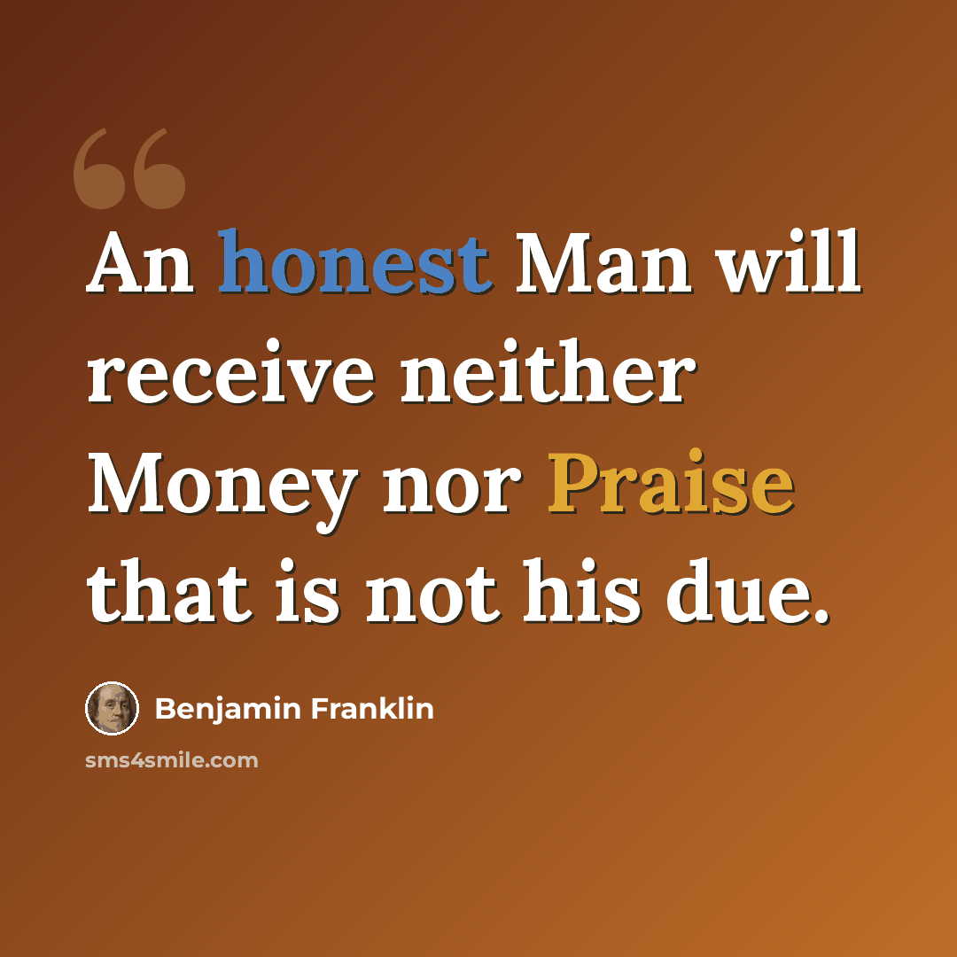 “An honest Man will receive neither Money nor Praise that is not his due.” quote by Benjamin Franklin