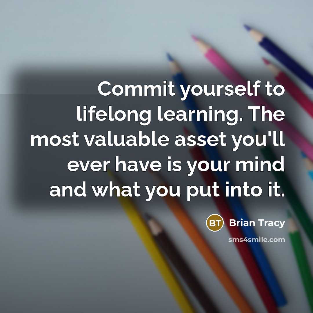 “Commit yourself to lifelong learning. The most valuable asset you'll ever have is your mind and what you put into it.” quote by Brian Tracy