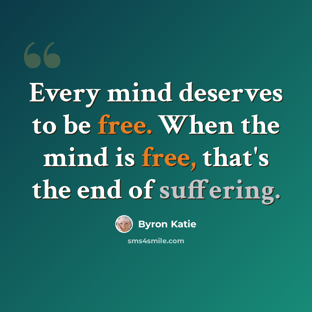 “Every mind deserves to be free. When the mind is free, that's the end of suffering.” quote by Byron Katie