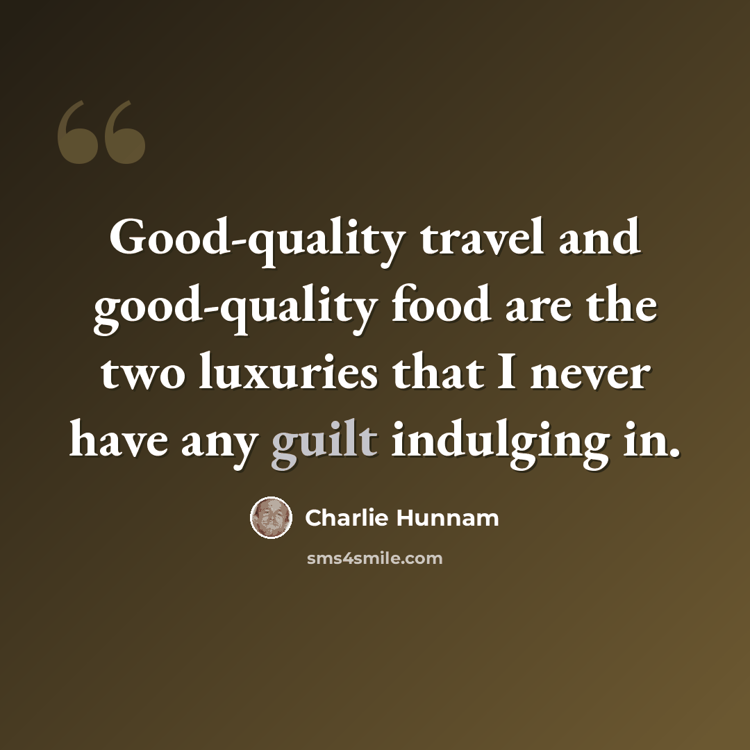 “Good-quality travel and good-quality food are the two luxuries that I never have any guilt indulging in.” quote by Charlie Hunnam