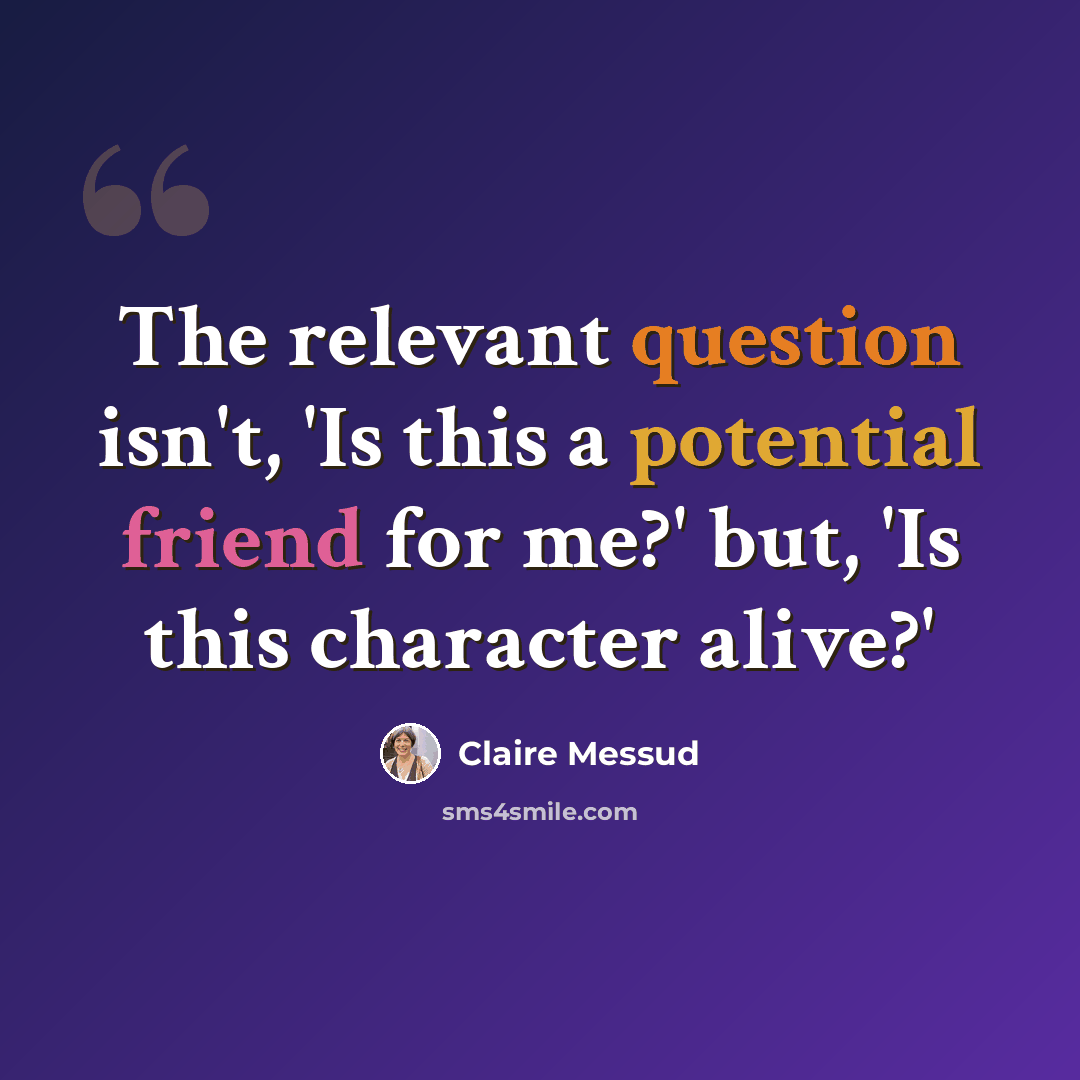 “The relevant question isn't, 'Is this a potential friend for me?' but, 'Is this character alive?'” quote by Claire Messud