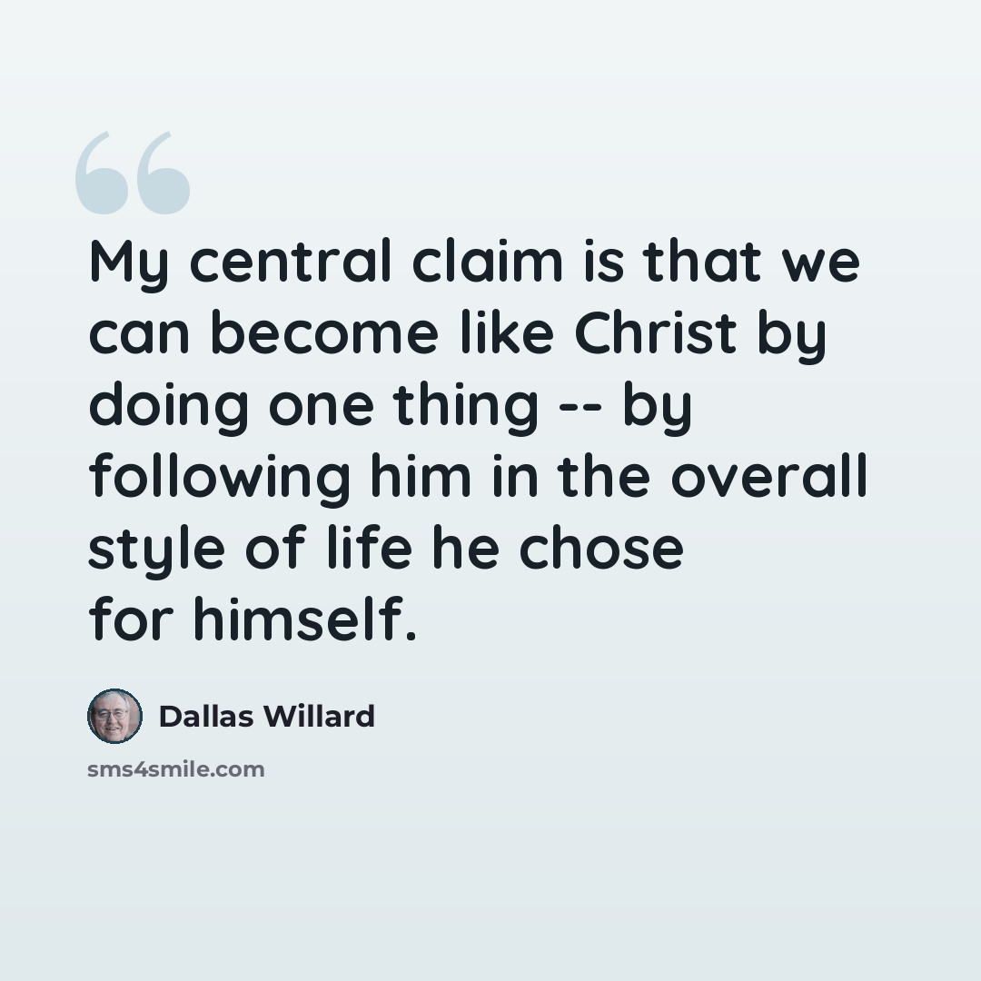 “My central claim is that we can become like Christ by doing one thing -- by following him in the overall style of life he chose for himself.” quote by Dallas Willard
