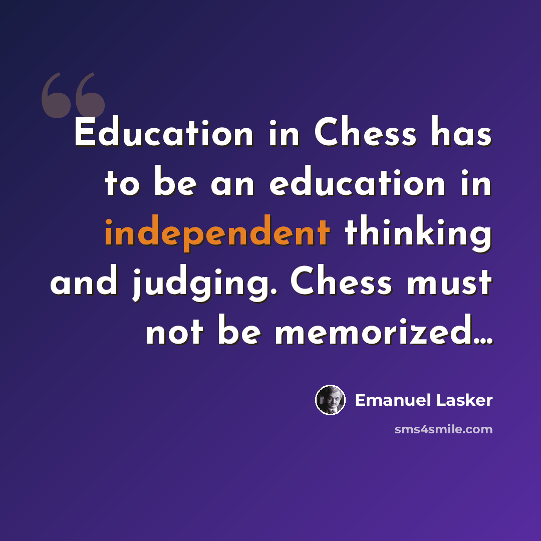 “Education in Chess has to be an education in independent thinking and judging. Chess must not be memorized...” quote by Emanuel Lasker