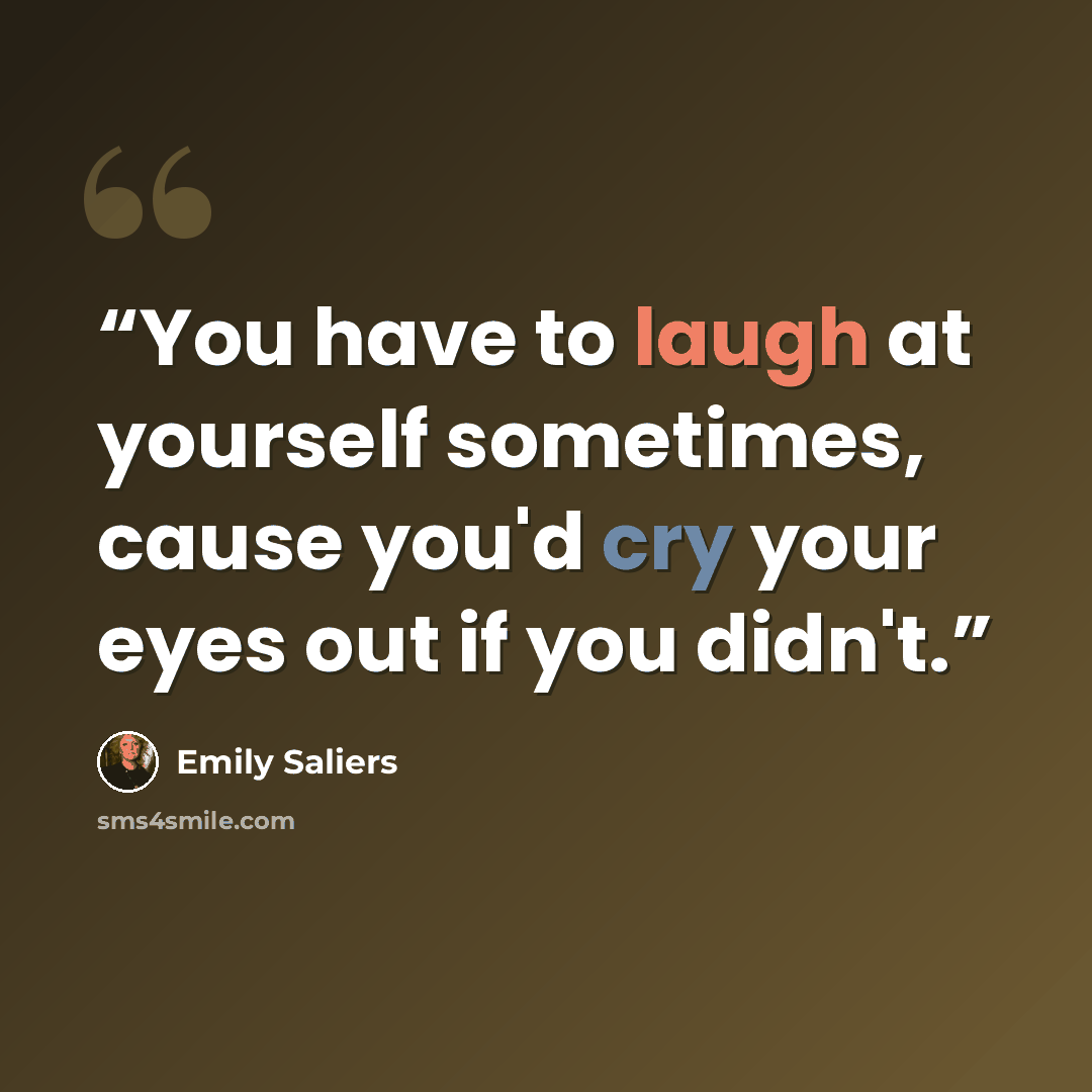“You have to laugh at yourself sometimes, cause you'd cry your eyes out if you didn't.” quote by Emily Saliers