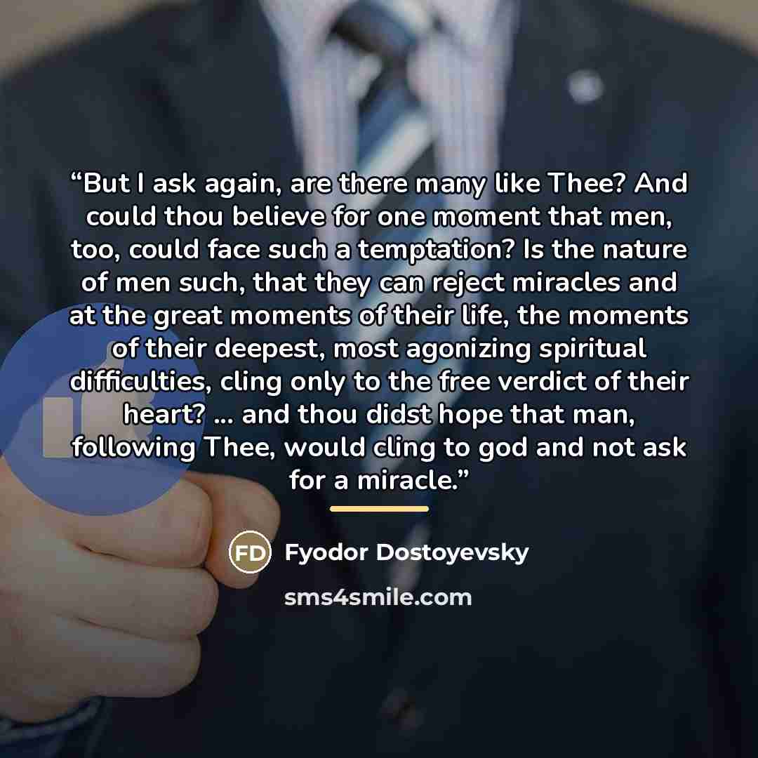 “But I ask again, are there many like Thee? And could thou believe for one moment that men, too, could face such a temptation? Is the nature of men such, that they can reject miracles and at the great moments of their life, the moments of their deepest, most agonizing spiritual difficulties, cling…” quote by Fyodor Dostoyevsky