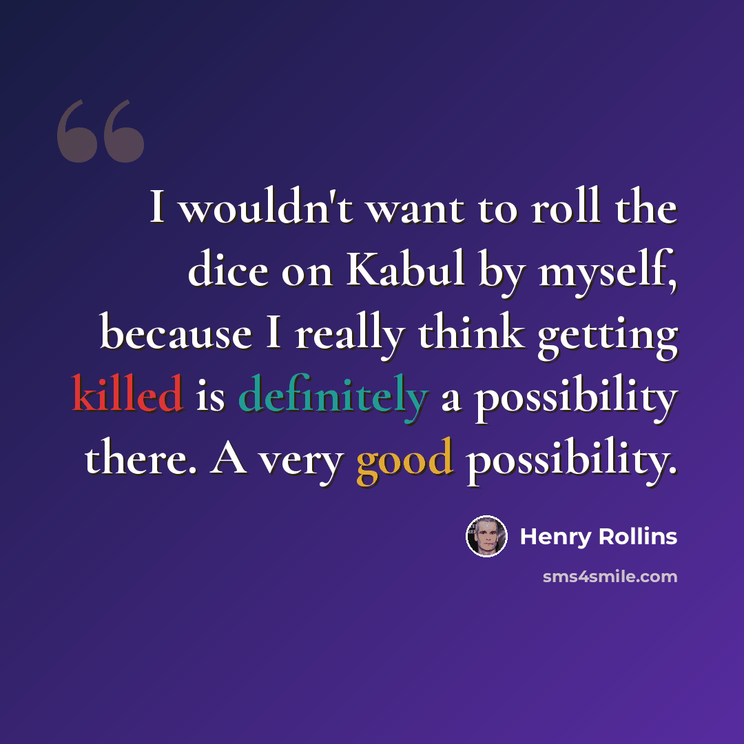 “I wouldn't want to roll the dice on Kabul by myself, because I really think getting killed is definitely a possibility there. A very good possibility.” quote by Henry Rollins