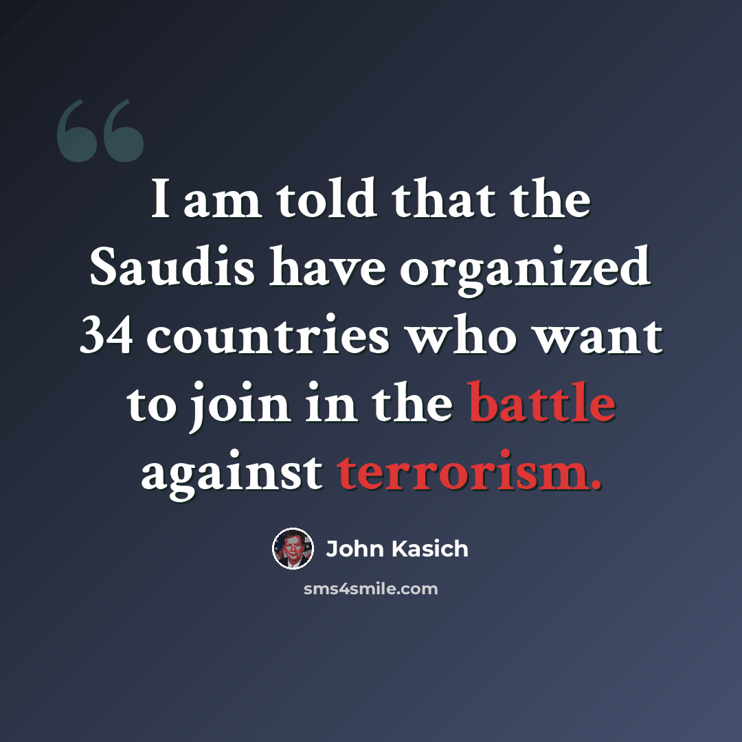 “I am told that the Saudis have organized 34 countries who want to join in the battle against terrorism.” quote by John Kasich