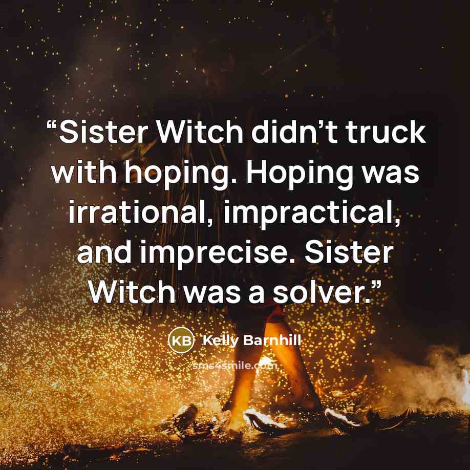 “Sister Witch didn’t truck with hoping. Hoping was irrational, impractical, and imprecise. Sister Witch was a solver.” quote by Kelly Barnhill