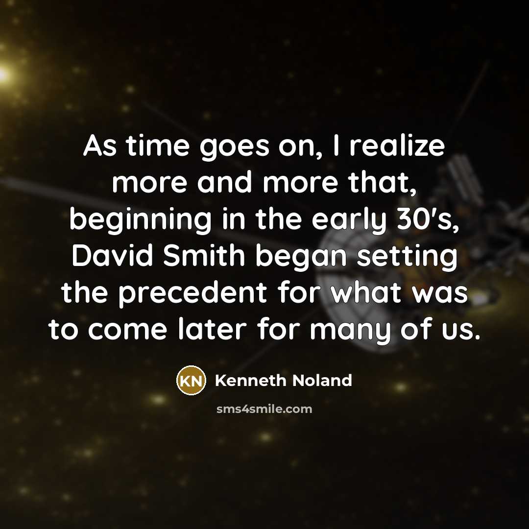 “As time goes on, I realize more and more that, beginning in the early 30's, David Smith began setting the precedent for what was to come later for many of us.” quote by Kenneth Noland