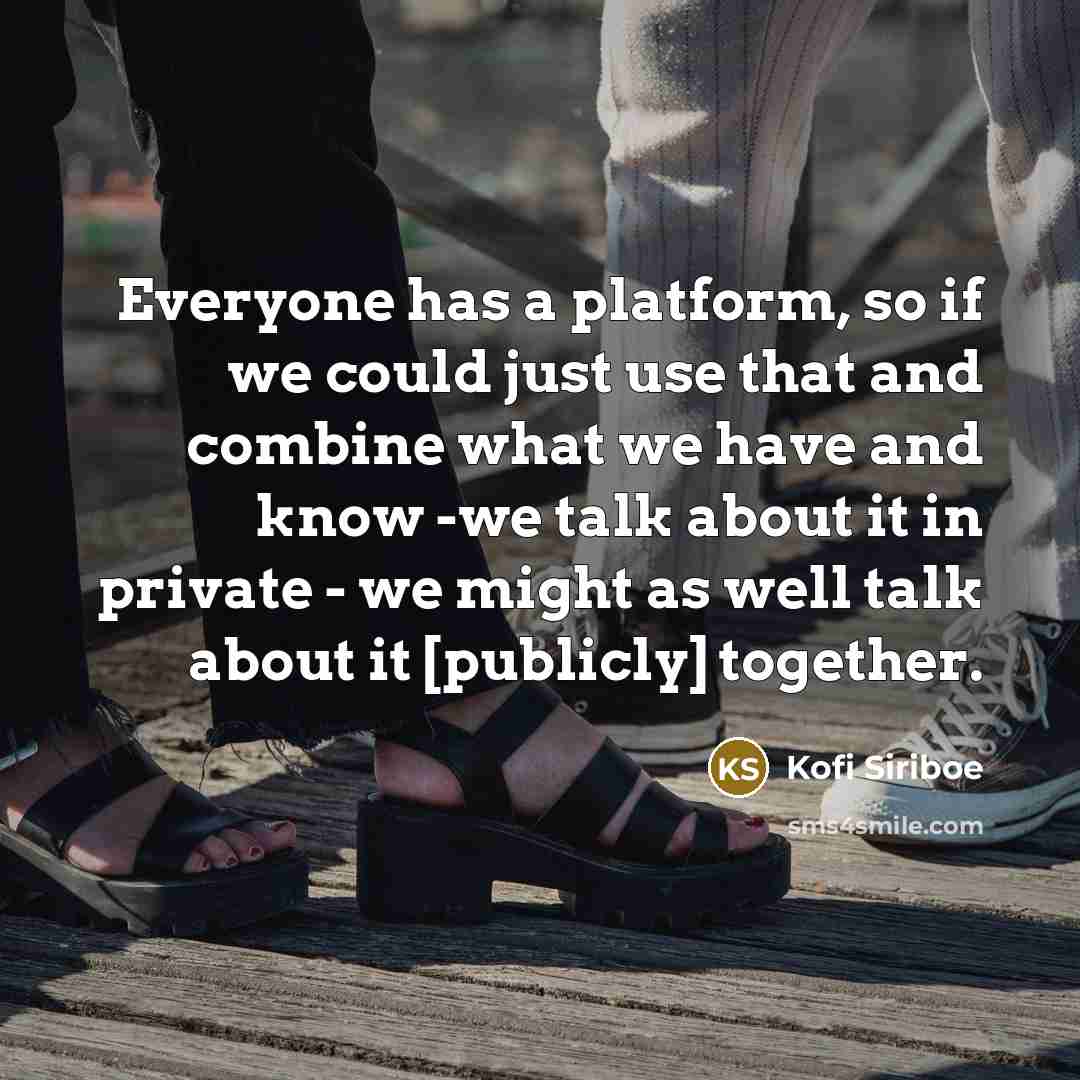 “Everyone has a platform, so if we could just use that and combine what we have and know -we talk about it in private - we might as well talk about it [publicly] together.” quote by Kofi Siriboe