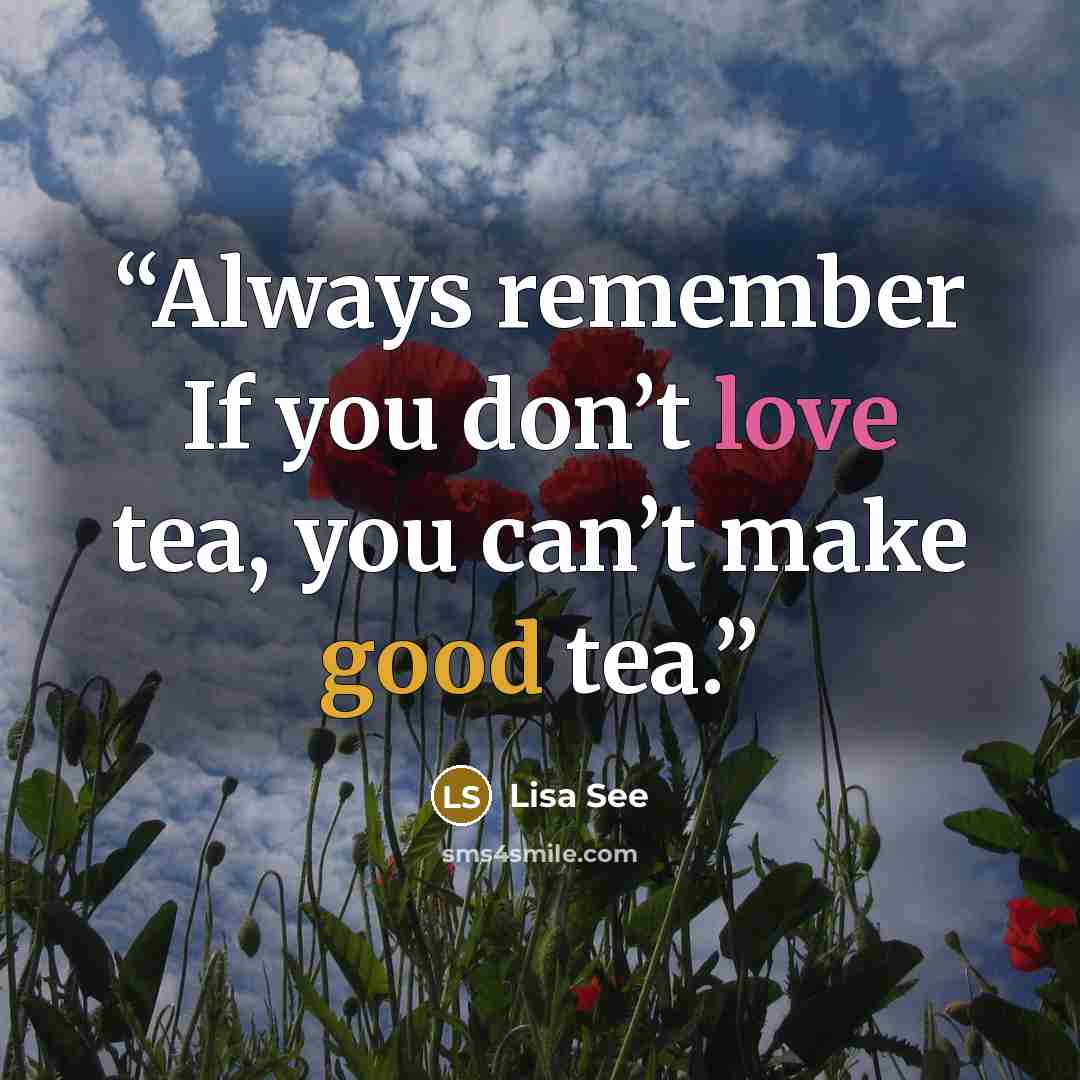“Always remember If you don’t love tea, you can’t make good tea.” quote by Lisa See