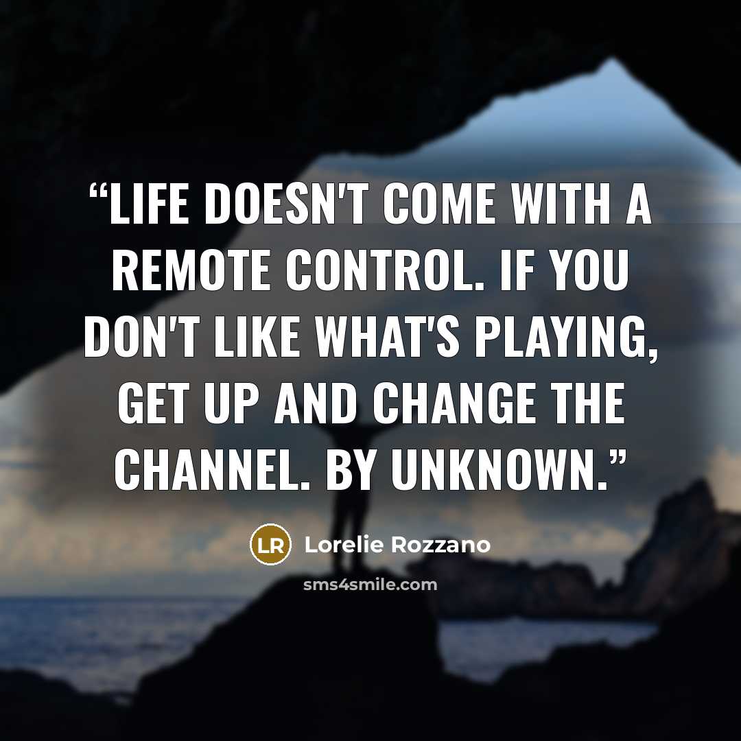 “Life doesn't come with a remote control. If you don't like what's playing, get up and change the channel. By unknown.” quote by Lorelie Rozzano