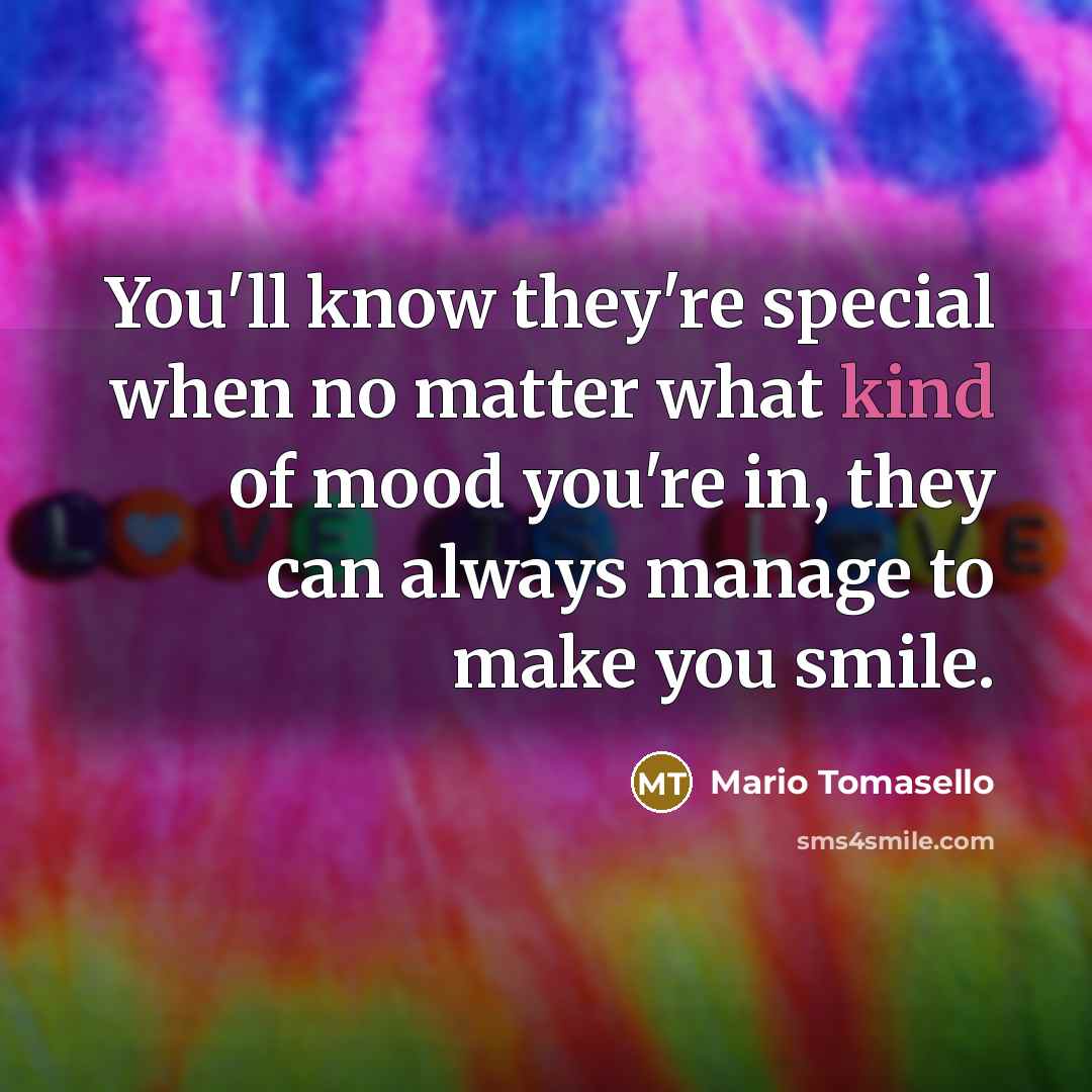 “You'll know they're special when no matter what kind of mood you're in, they can always manage to make you smile.” quote by Mario Tomasello