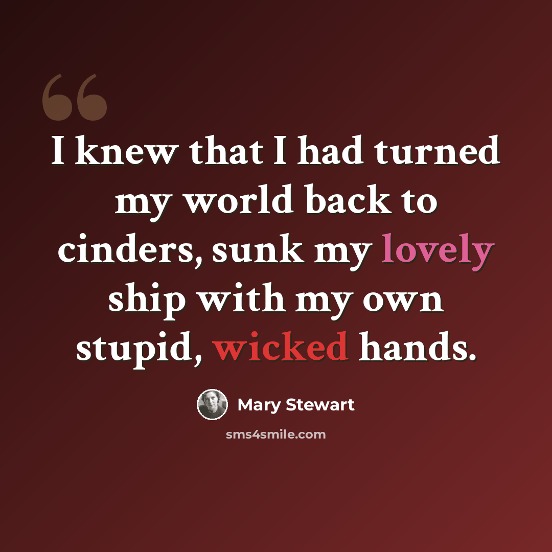 “I knew that I had turned my world back to cinders, sunk my lovely ship with my own stupid, wicked hands.” quote by Mary Stewart