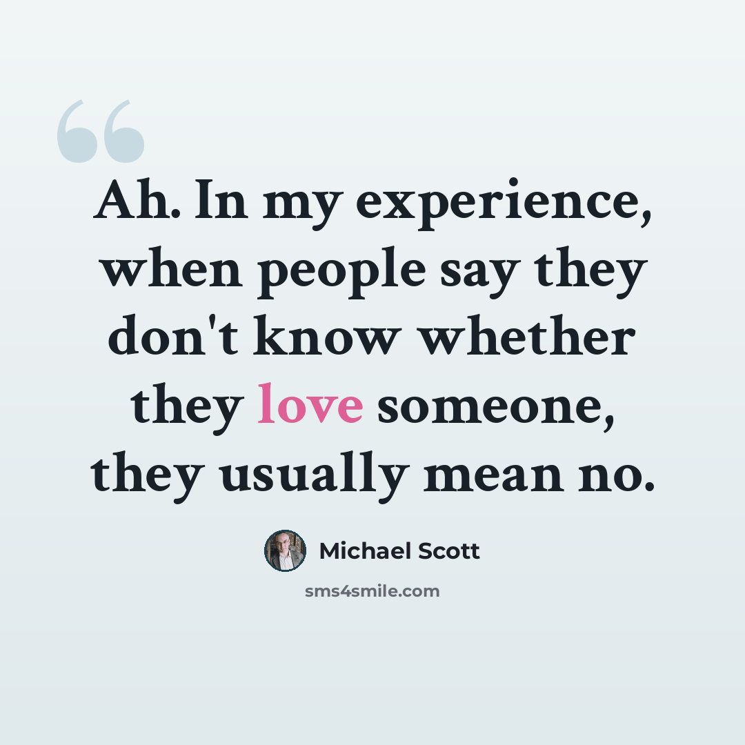 “Ah. In my experience, when people say they don't know whether they love someone, they usually mean no.” quote by Michael Scott