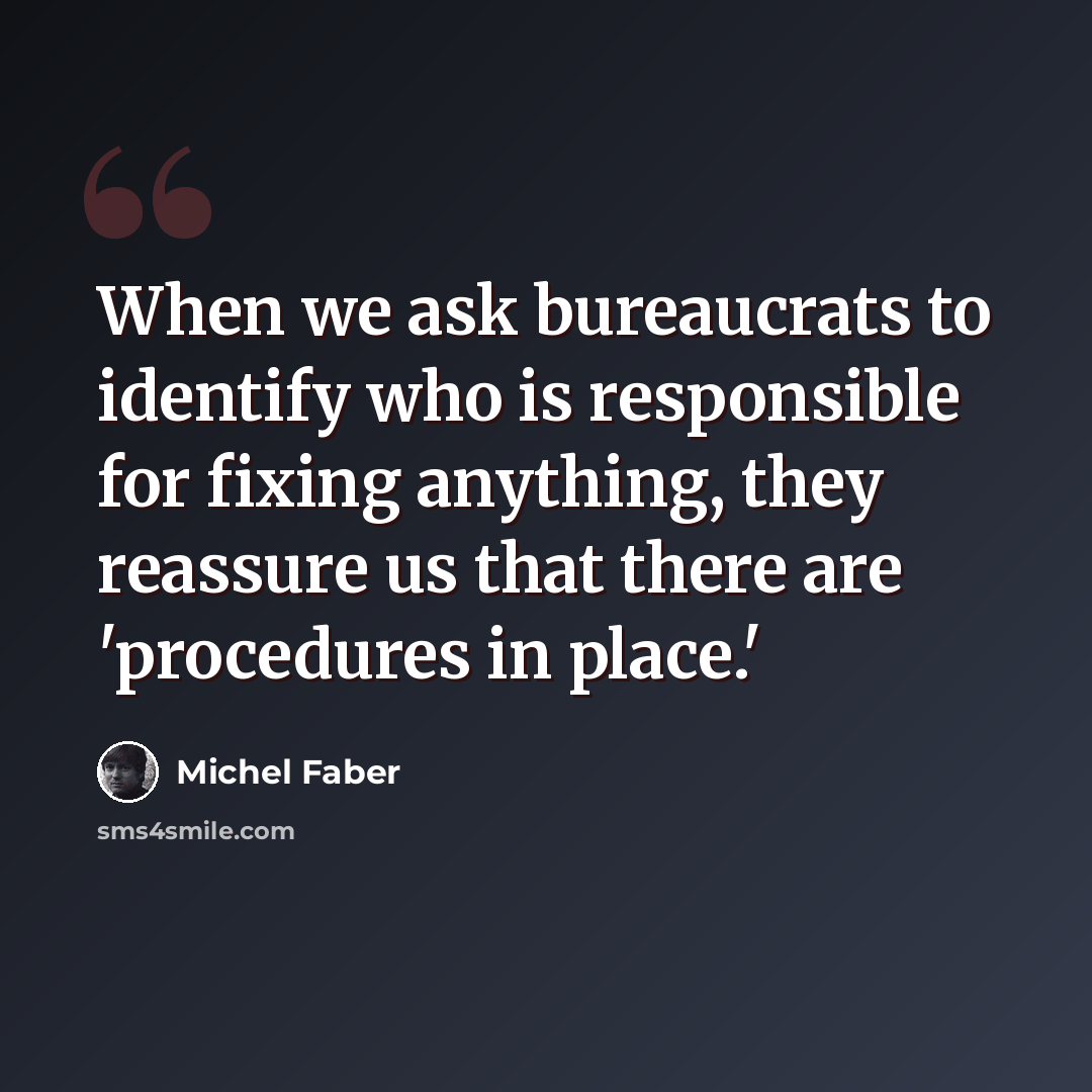 “When we ask bureaucrats to identify who is responsible for fixing anything, they reassure us that there are 'procedures in place.'” quote by Michel Faber
