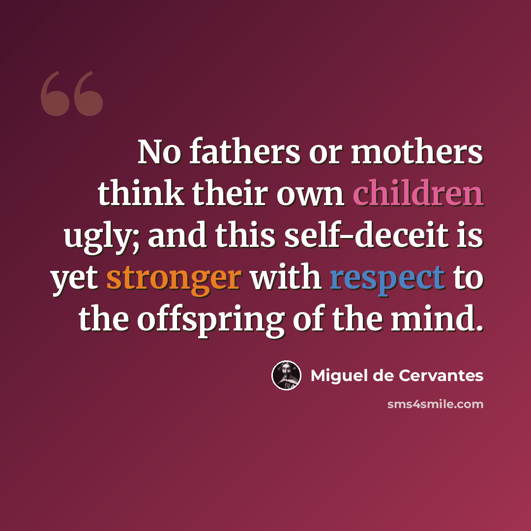 “No fathers or mothers think their own children ugly; and this self-deceit is yet stronger with respect to the offspring of the mind.” quote by Miguel de Cervantes