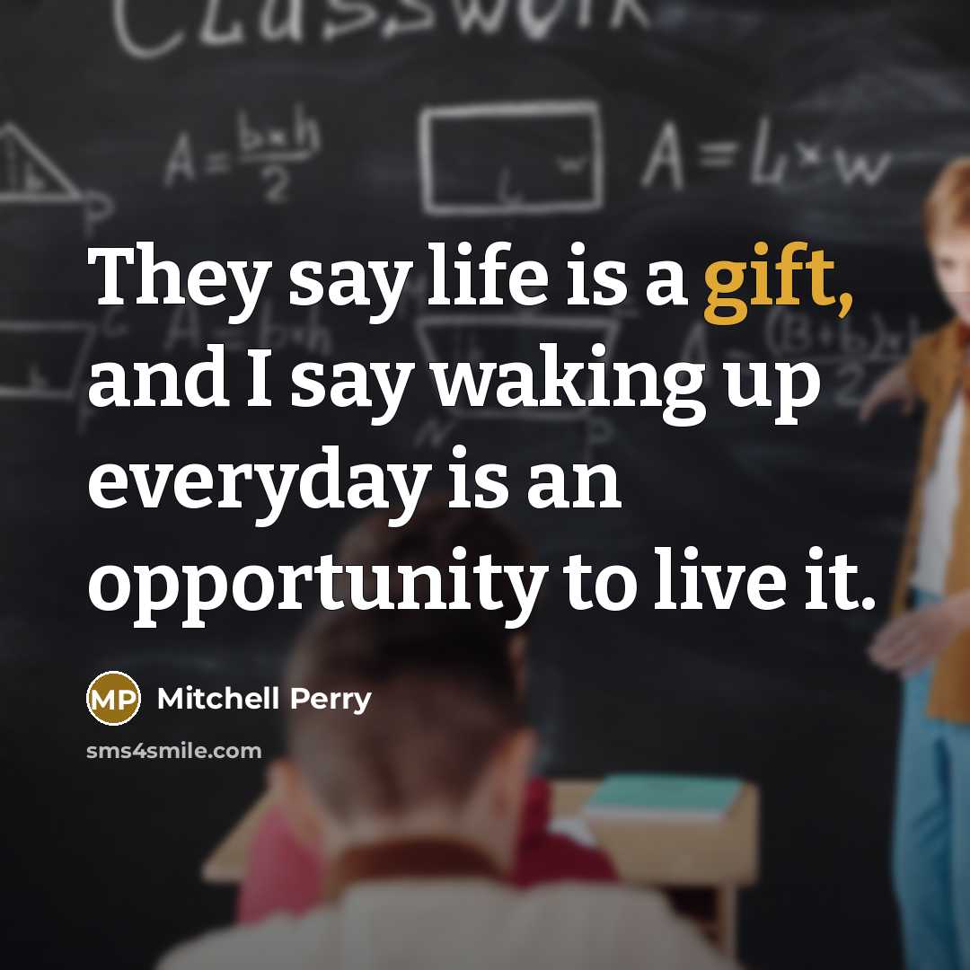 “They say life is a gift, and I say waking up everyday is an opportunity to live it.” quote by Mitchell Perry