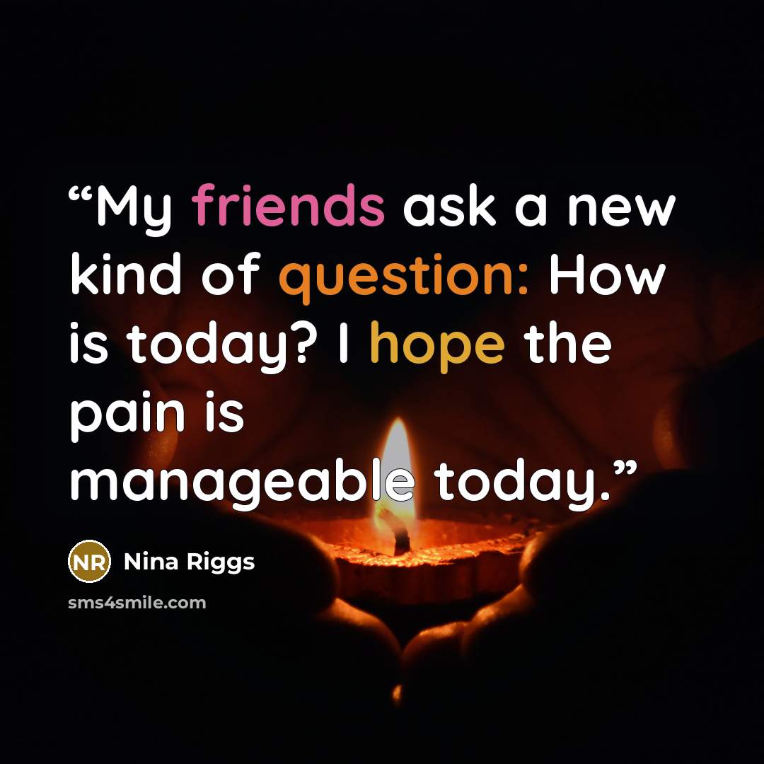 “My friends ask a new kind of question: How is today? I hope the pain is manageable today.” quote by Nina Riggs