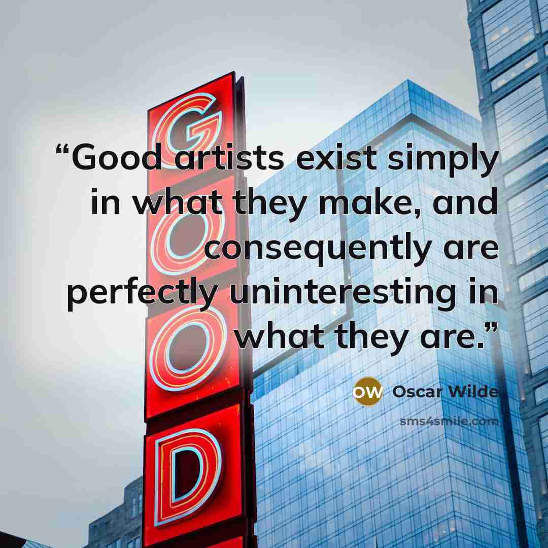 “Good artists exist simply in what they make, and consequently are perfectly uninteresting in what they are.” quote by Oscar Wilde