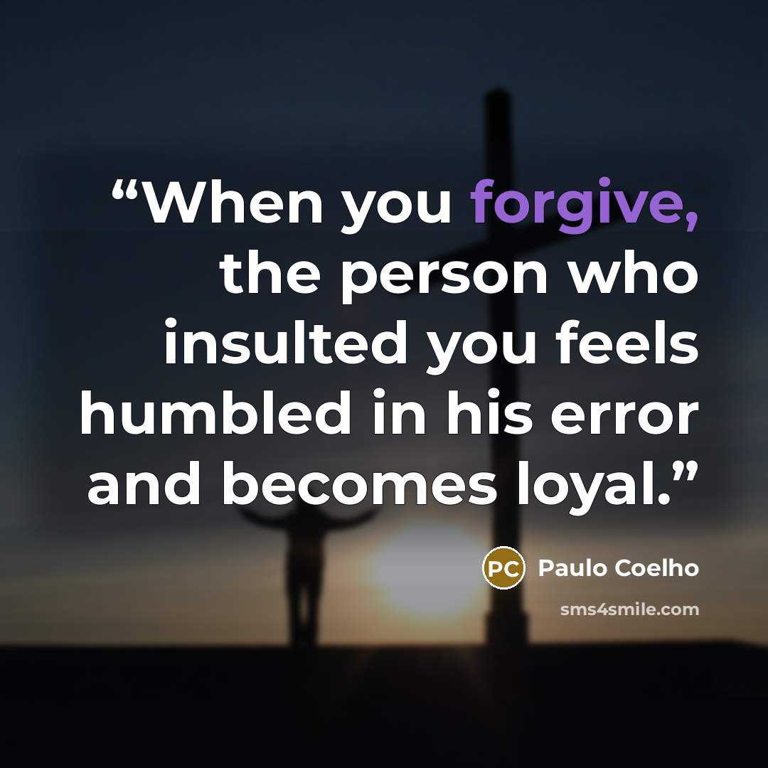 “When you forgive, the person who insulted you feels humbled in his error and becomes loyal.” quote by Paulo Coelho