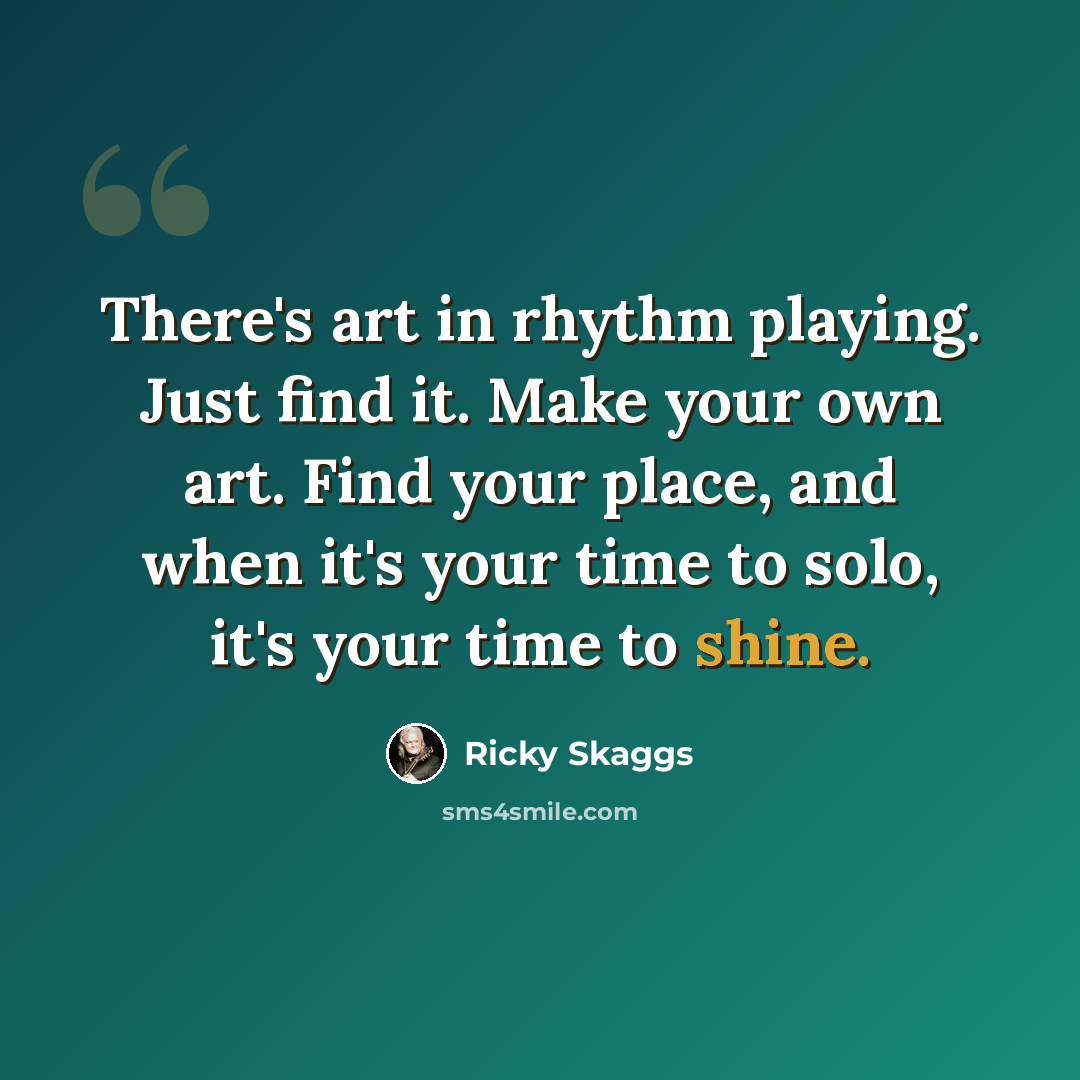 “There's art in rhythm playing. Just find it. Make your own art. Find your place, and when it's your time to solo, it's your time to shine.” quote by Ricky Skaggs