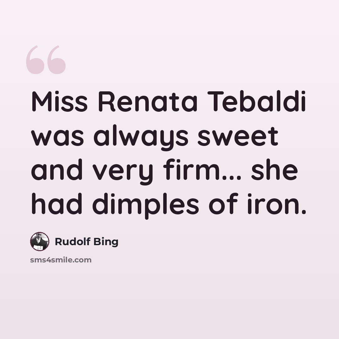 “Miss Renata Tebaldi was always sweet and very firm... she had dimples of iron.” quote by Rudolf Bing