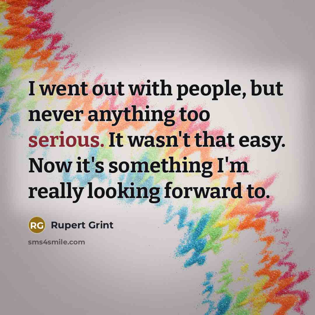 “I went out with people, but never anything too serious. It wasn't that easy. Now it's something I'm really looking forward to.” quote by Rupert Grint