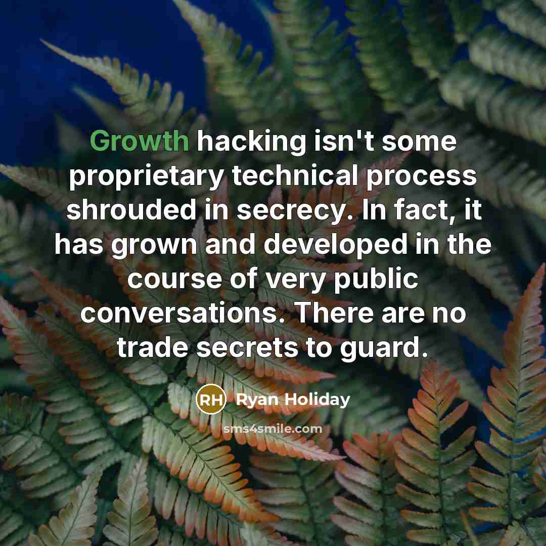 “Growth hacking isn't some proprietary technical process shrouded in secrecy. In fact, it has grown and developed in the course of very public conversations. There are no trade secrets to guard.” quote by Ryan Holiday