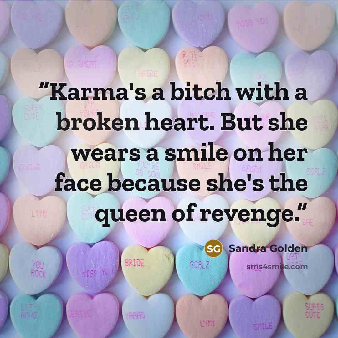 “Karma's a bitch with a broken heart. But she wears a smile on her face because she's the queen of revenge.” quote by Sandra Golden