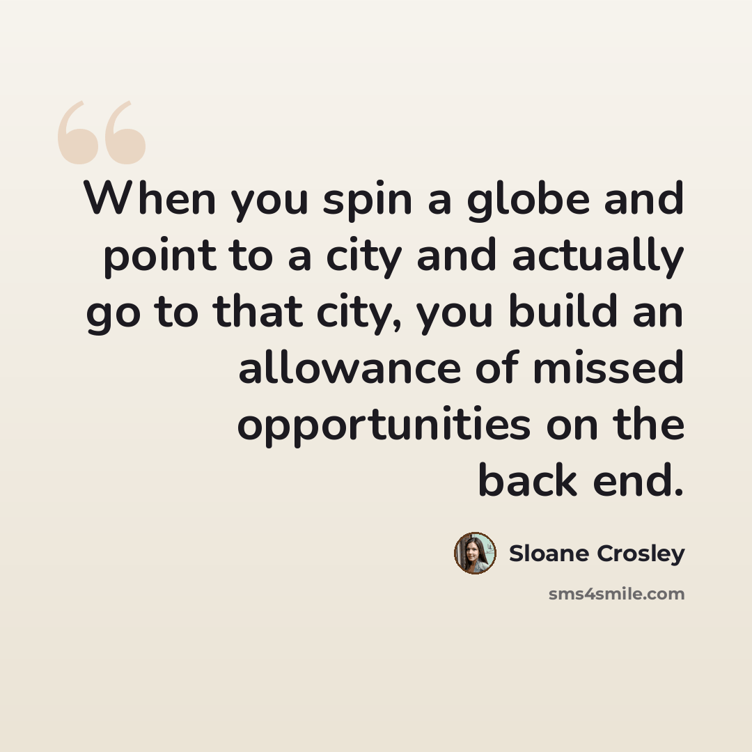 “When you spin a globe and point to a city and actually go to that city, you build an allowance of missed opportunities on the back end.” quote by Sloane Crosley