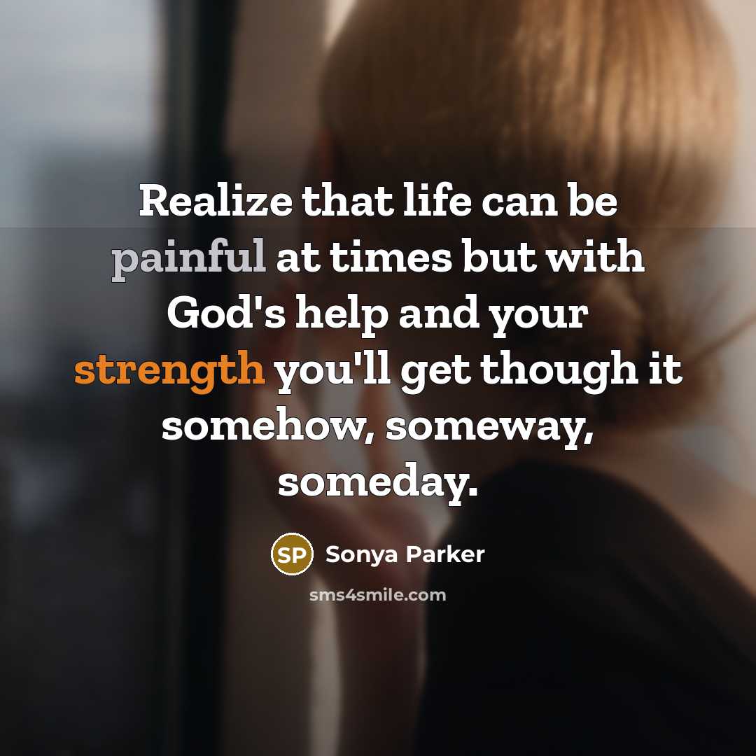 “Realize that life can be painful at times but with God's help and your strength you'll get though it somehow, someway, someday.” quote by Sonya Parker
