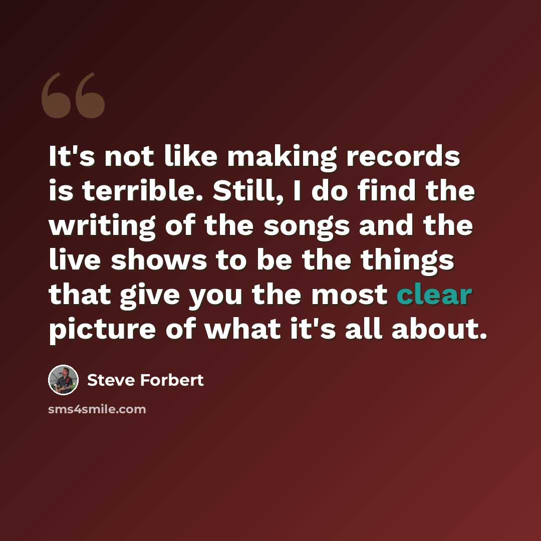 “It's not like making records is terrible. Still, I do find the writing of the songs and the live shows to be the things that give you the most clear picture of what it's all about.” quote by Steve Forbert