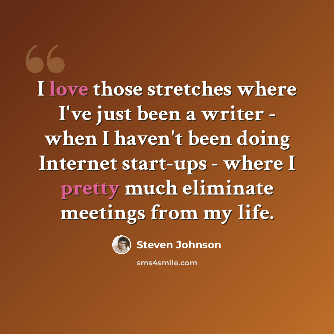 “I love those stretches where I've just been a writer - when I haven't been doing Internet start-ups - where I pretty much eliminate meetings from my life.” quote by Steven Johnson